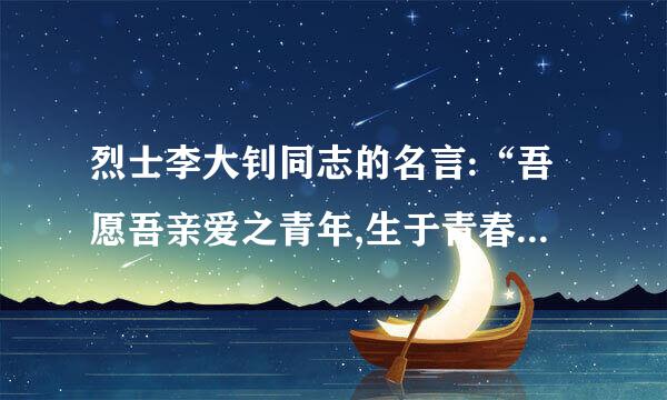 烈士李大钊同志的名言:“吾愿吾亲爱之青年,生于青春,死于青春。”什么意思