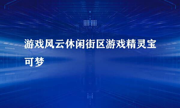 游戏风云休闲街区游戏精灵宝可梦