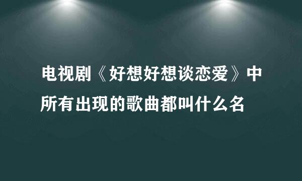 电视剧《好想好想谈恋爱》中所有出现的歌曲都叫什么名