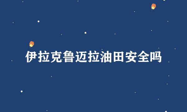 伊拉克鲁迈拉油田安全吗