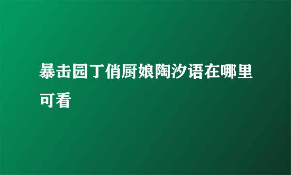 暴击园丁俏厨娘陶汐语在哪里可看