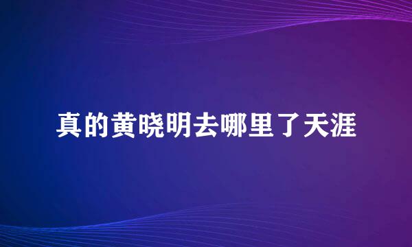 真的黄晓明去哪里了天涯