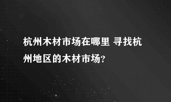 杭州木材市场在哪里 寻找杭州地区的木材市场？