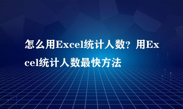 怎么用Excel统计人数？用Excel统计人数最快方法