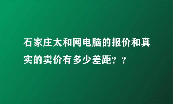 石家庄太和网电脑的报价和真实的卖价有多少差距？？