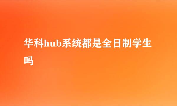 华科hub系统都是全日制学生吗