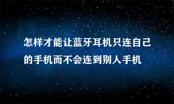 怎样才能让蓝牙耳机只连自己的手机而不会连到别人手机