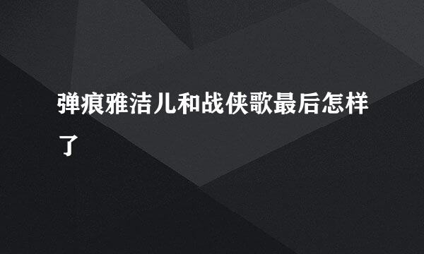 弹痕雅洁儿和战侠歌最后怎样了