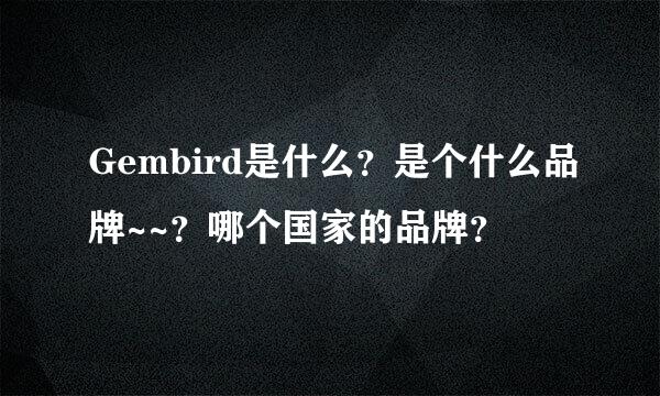 Gembird是什么？是个什么品牌~~？哪个国家的品牌？