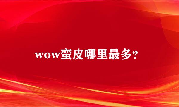 wow蛮皮哪里最多？