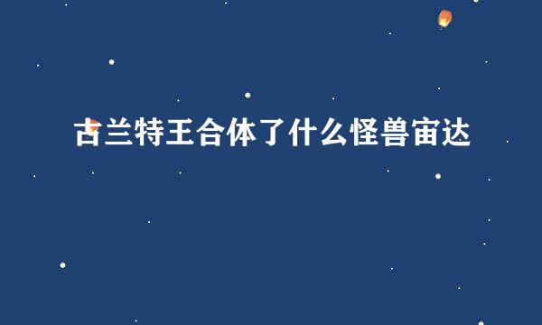 古兰特王合体了什么怪兽宙达