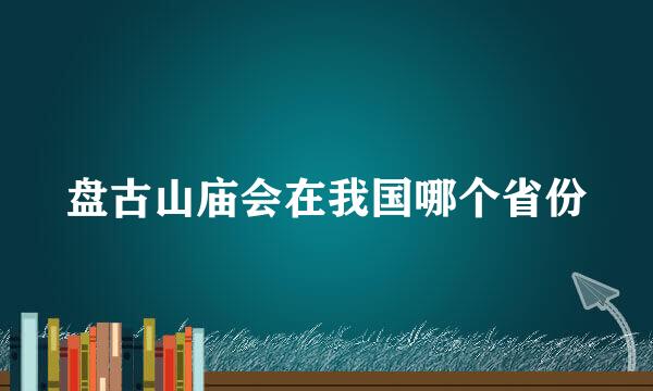 盘古山庙会在我国哪个省份