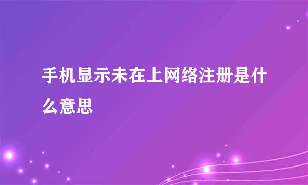 手机显示未在上网络注册是什么意思