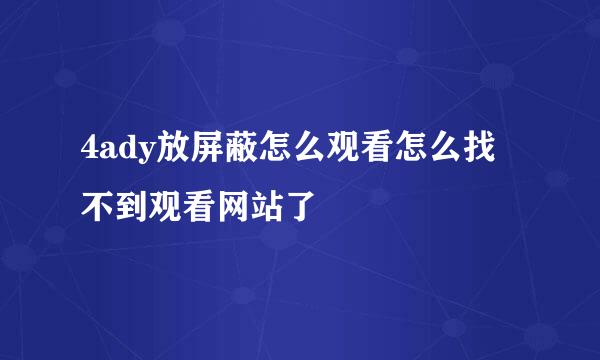 4ady放屏蔽怎么观看怎么找不到观看网站了