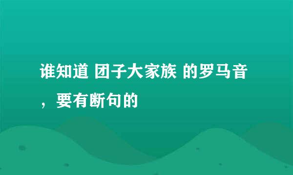 谁知道 团子大家族 的罗马音，要有断句的