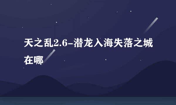 天之乱2.6-潜龙入海失落之城在哪