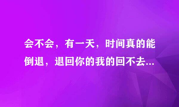 会不会，有一天，时间真的能倒退，退回你的我的回不去的悠悠的岁月什么歌名