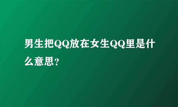 男生把QQ放在女生QQ里是什么意思？