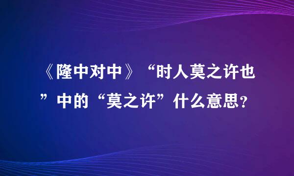 《隆中对中》“时人莫之许也”中的“莫之许”什么意思？