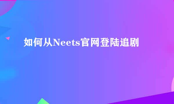 如何从Neets官网登陆追剧