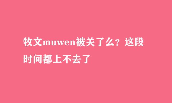 牧文muwen被关了么？这段时间都上不去了