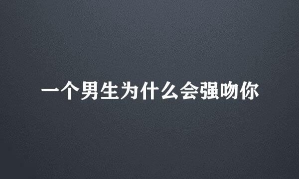 一个男生为什么会强吻你