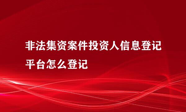 非法集资案件投资人信息登记平台怎么登记