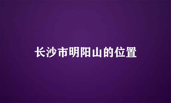 长沙市明阳山的位置