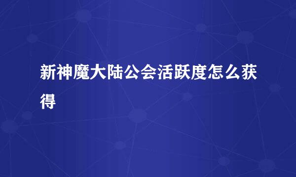 新神魔大陆公会活跃度怎么获得