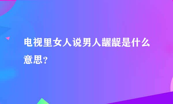 电视里女人说男人龌龊是什么意思？