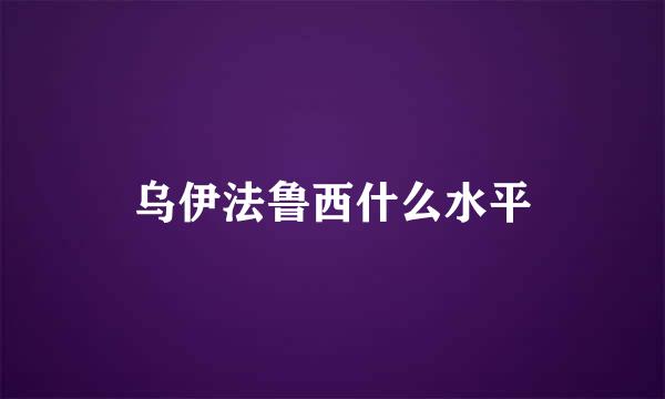 乌伊法鲁西什么水平