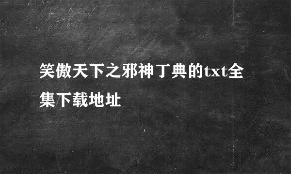 笑傲天下之邪神丁典的txt全集下载地址