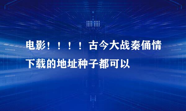 电影！！！！古今大战秦俑情下载的地址种子都可以