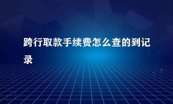 跨行取款手续费怎么查的到记录