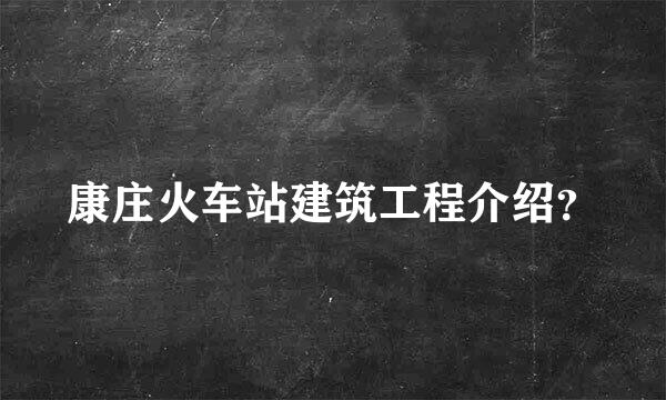 康庄火车站建筑工程介绍？