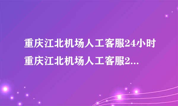 重庆江北机场人工客服24小时重庆江北机场人工客服24小时电话