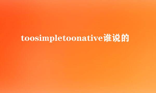 toosimpletoonative谁说的