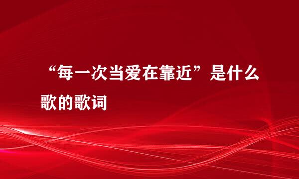 “每一次当爱在靠近”是什么歌的歌词