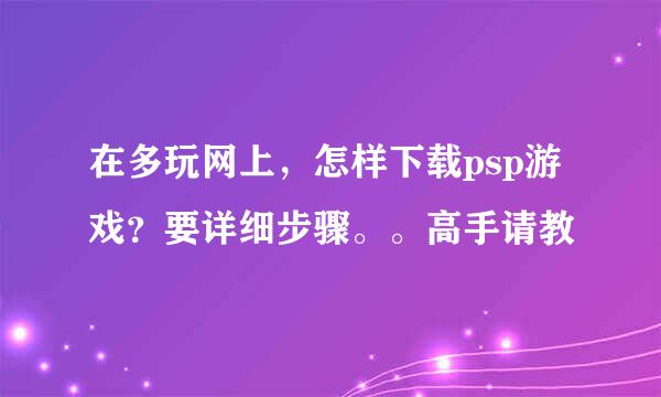 在多玩网上，怎样下载psp游戏？要详细步骤。。高手请教