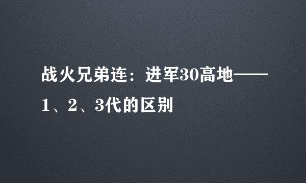 战火兄弟连：进军30高地——1、2、3代的区别