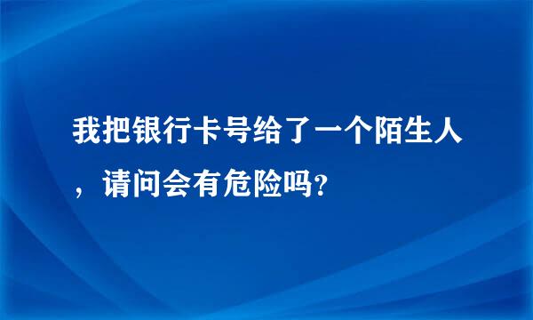 我把银行卡号给了一个陌生人，请问会有危险吗？