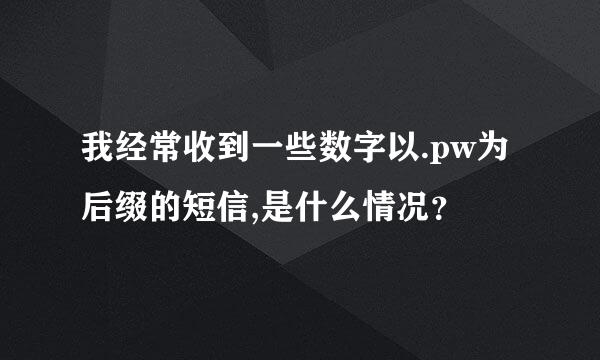 我经常收到一些数字以.pw为后缀的短信,是什么情况？