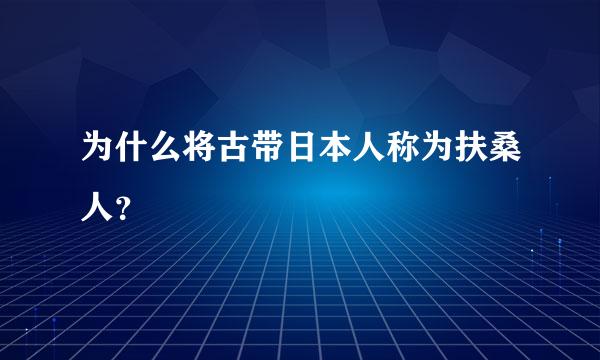 为什么将古带日本人称为扶桑人？