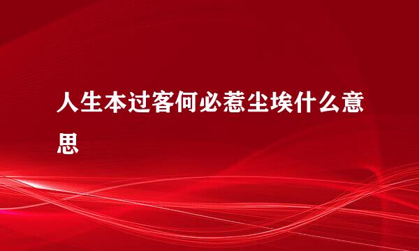 人生本过客何必惹尘埃什么意思