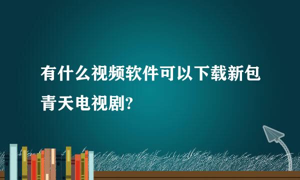 有什么视频软件可以下载新包青天电视剧?