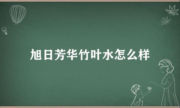 旭日芳华竹叶水怎么样