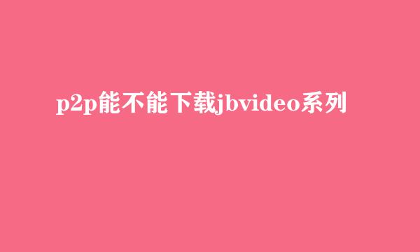 p2p能不能下载jbvideo系列