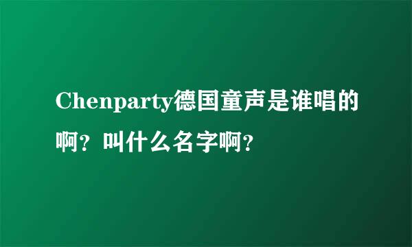 Chenparty德国童声是谁唱的啊？叫什么名字啊？