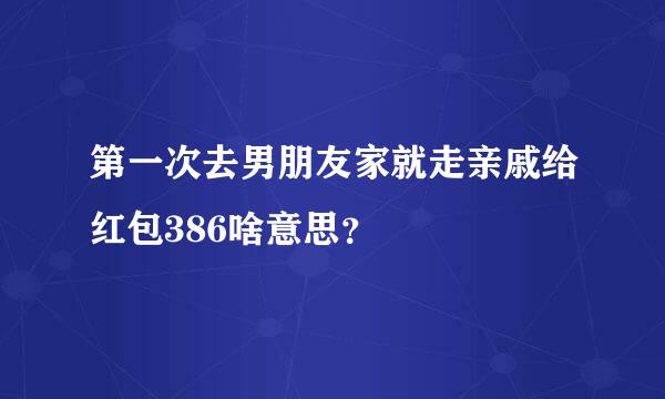 第一次去男朋友家就走亲戚给红包386啥意思？