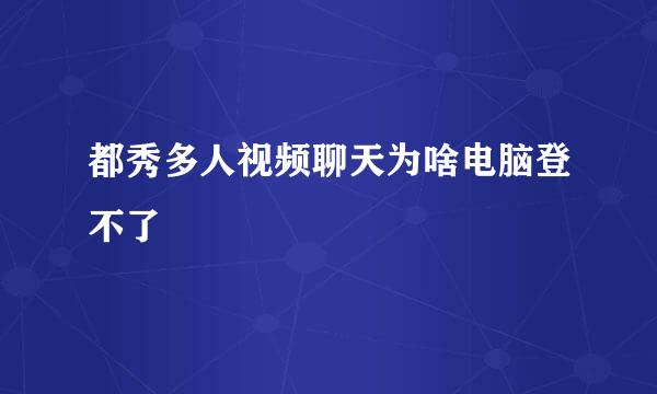 都秀多人视频聊天为啥电脑登不了